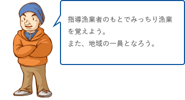 指導漁業者のもとでみっちり漁業を覚えよう。また、地域の一員となろう。